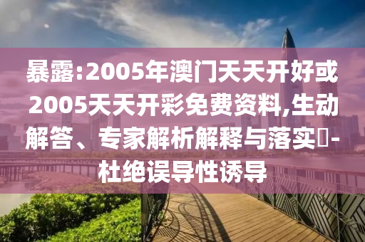 暴露:2005年澳門天天開好或2005天天開彩免費資料,生動解答、專家解析解釋與落實?-杜絕誤導性誘導